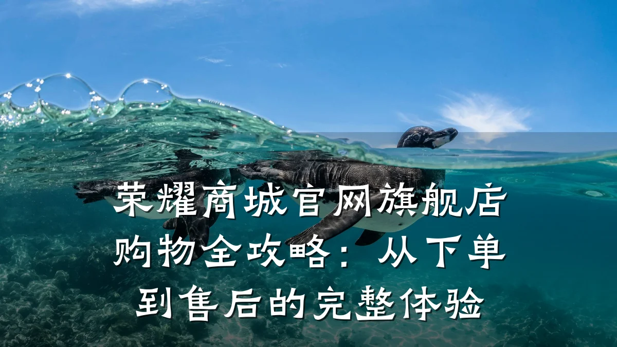 荣耀商城官网旗舰店购物全攻略:从下单到售后的完整体验
