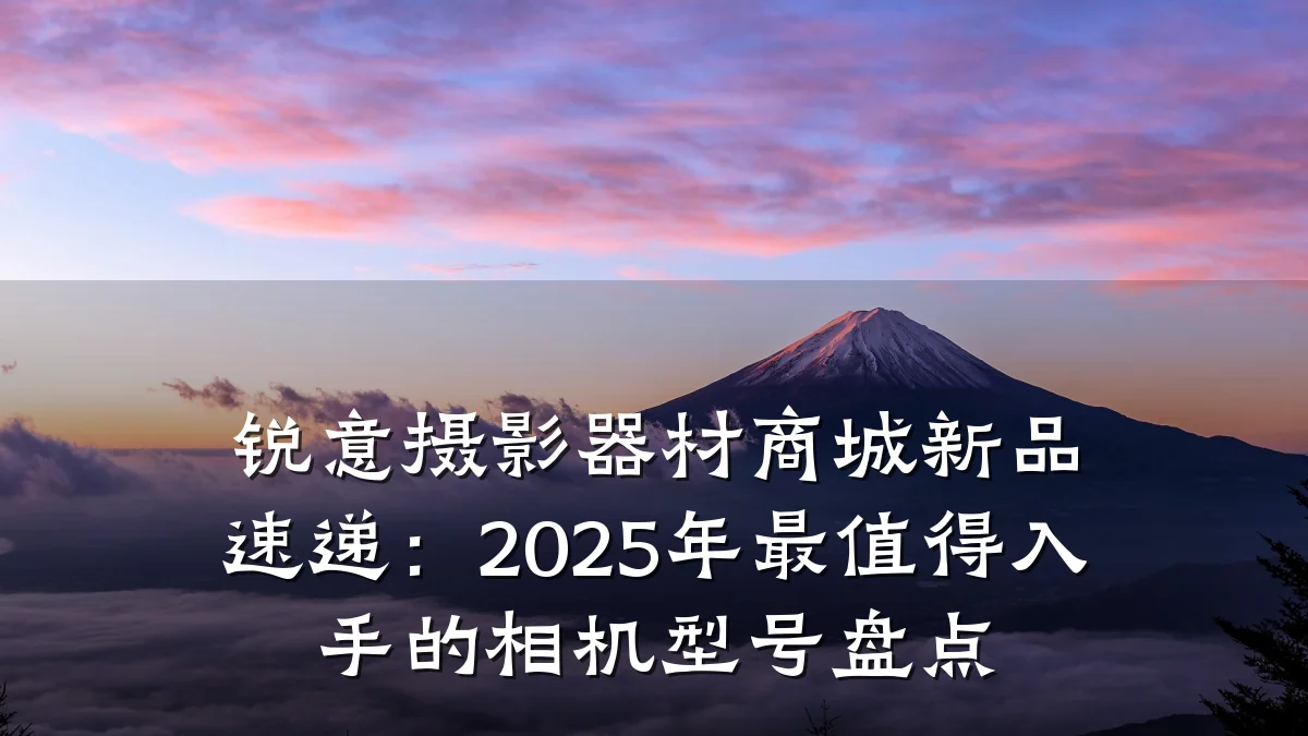 锐意摄影器材商城新品速递:2025年最值得入手的相机型号盘点