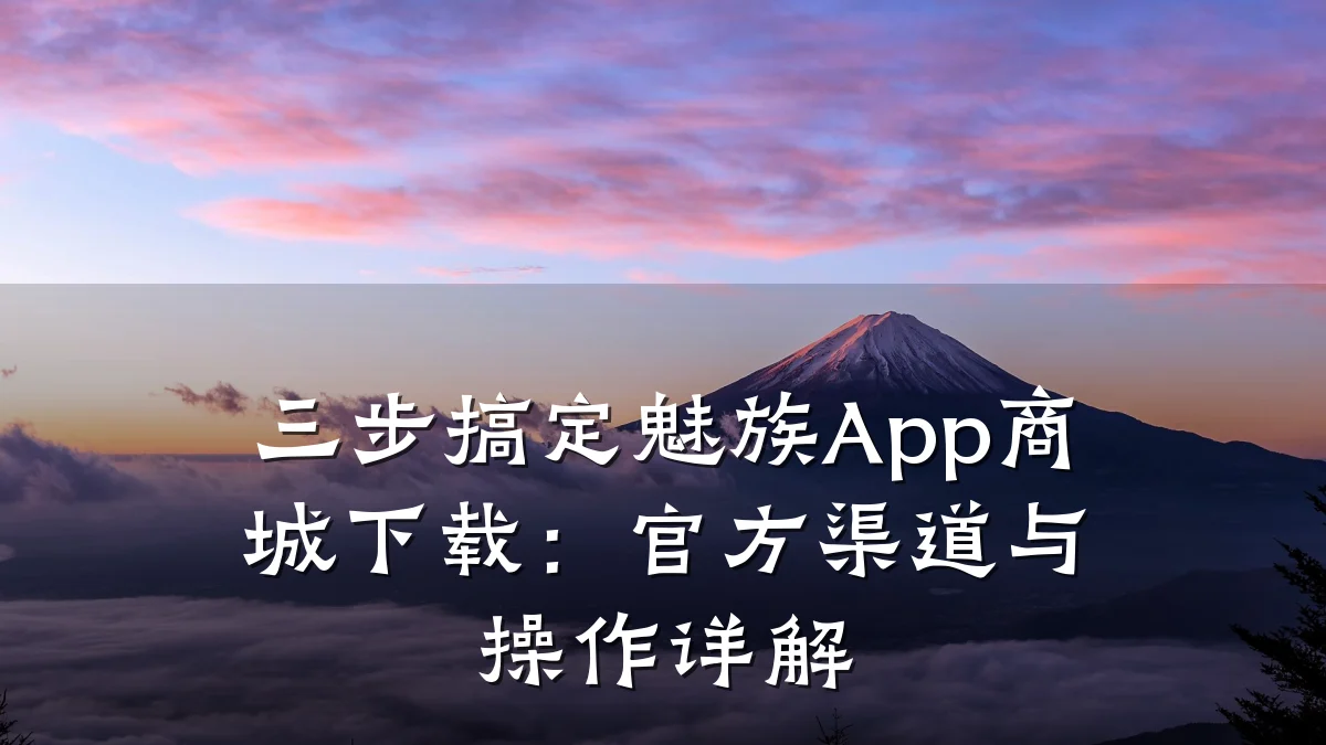 三步搞定魅族App商城下载:官方渠道与操作详解