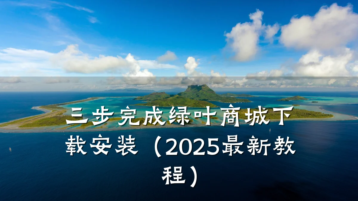 三步完成绿叶商城下载安装(2025最新教程)