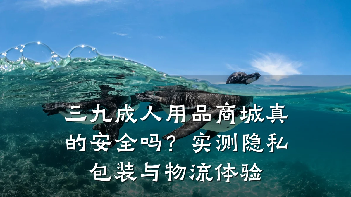 三九成人用品商城真的安全吗?实测隐私包装与物流体验
