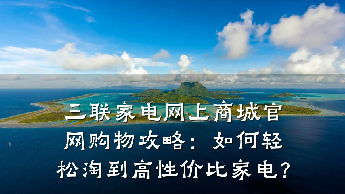 三联家电网上商城官网购物攻略:如何轻松淘到高性价比家电?