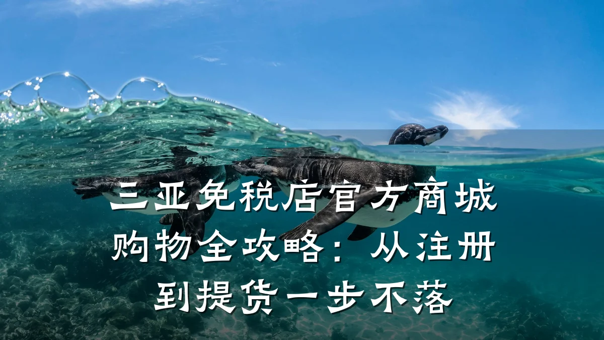 三亚免税店官方商城购物全攻略:从注册到提货一步不落