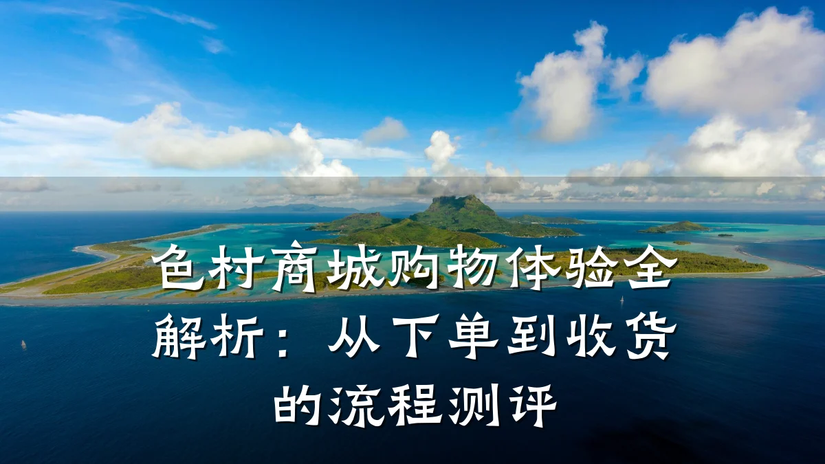色村商城购物体验全解析:从下单到收货的流程测评