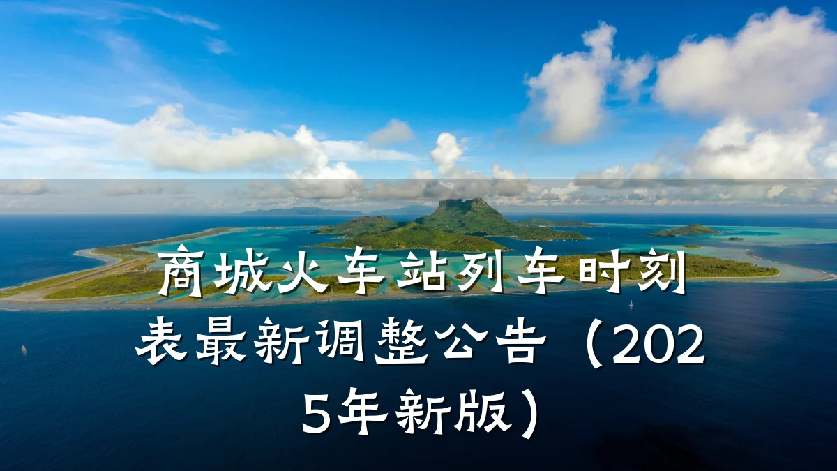 商城火车站列车时刻表最新调整公告(2025年新版)