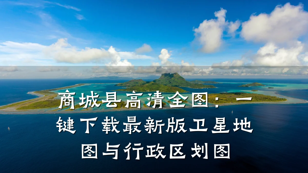 商城县高清全图：一键下载最新版卫星地图与行政区划图