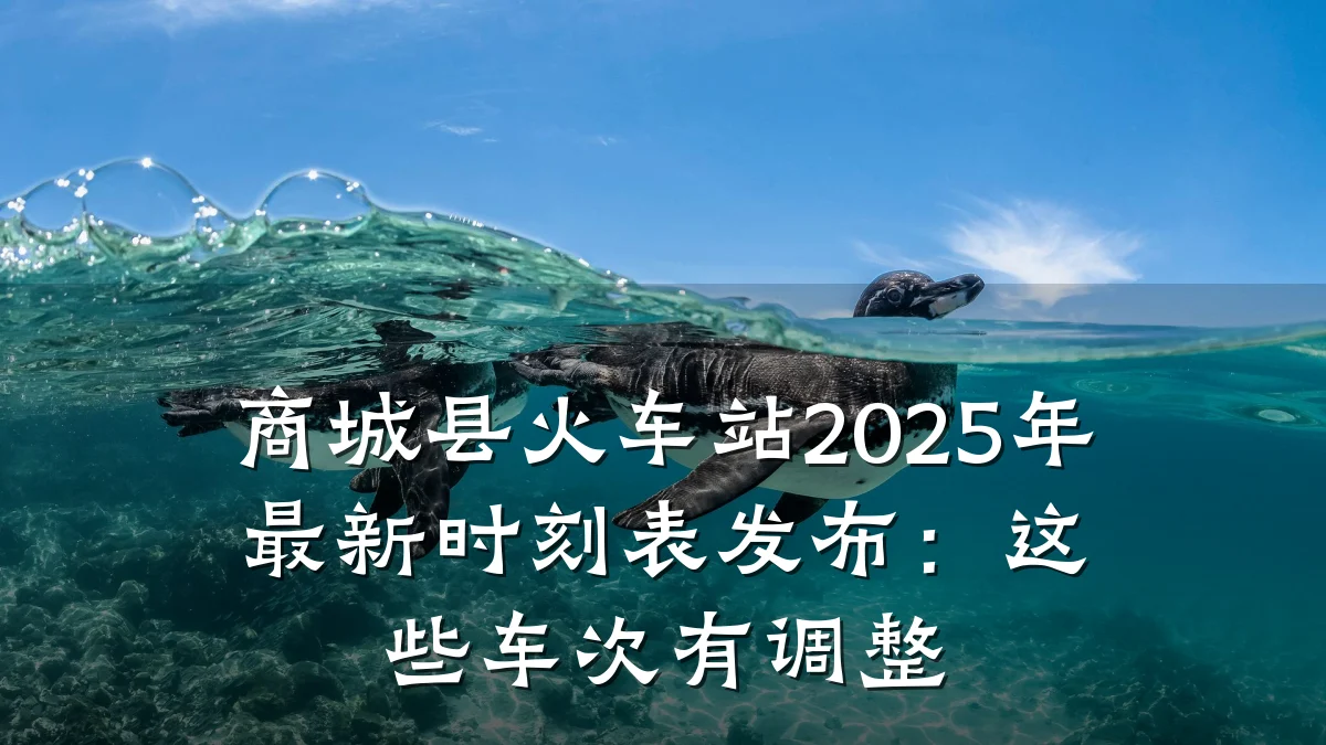 商城县火车站2025年最新时刻表发布:这些车次有调整
