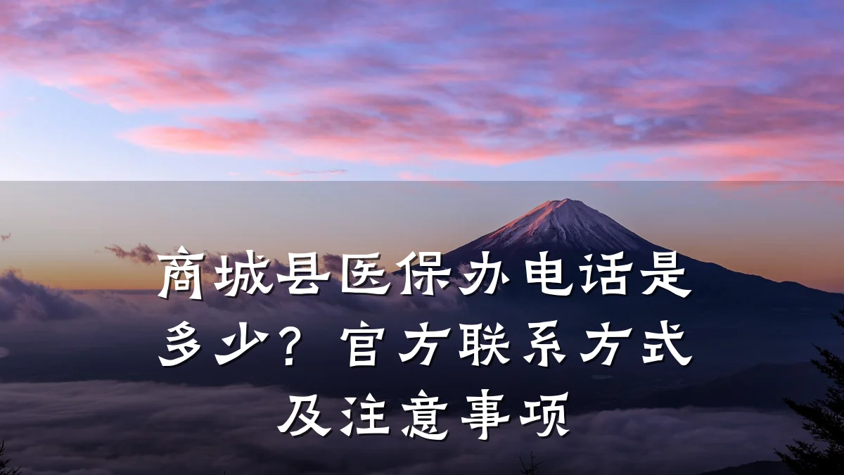商城县医保办电话是多少?官方联系方式及注意事项