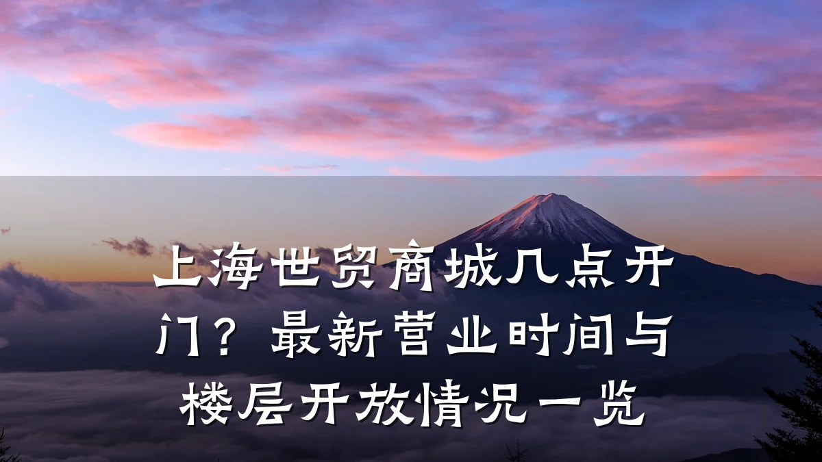 上海世贸商城几点开门?最新营业时间与楼层开放情况一览