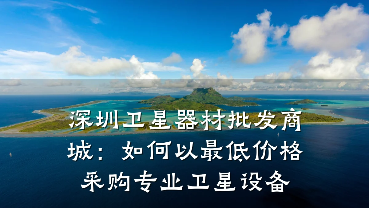 深圳卫星器材批发商城：如何以最低价格采购专业卫星设备
