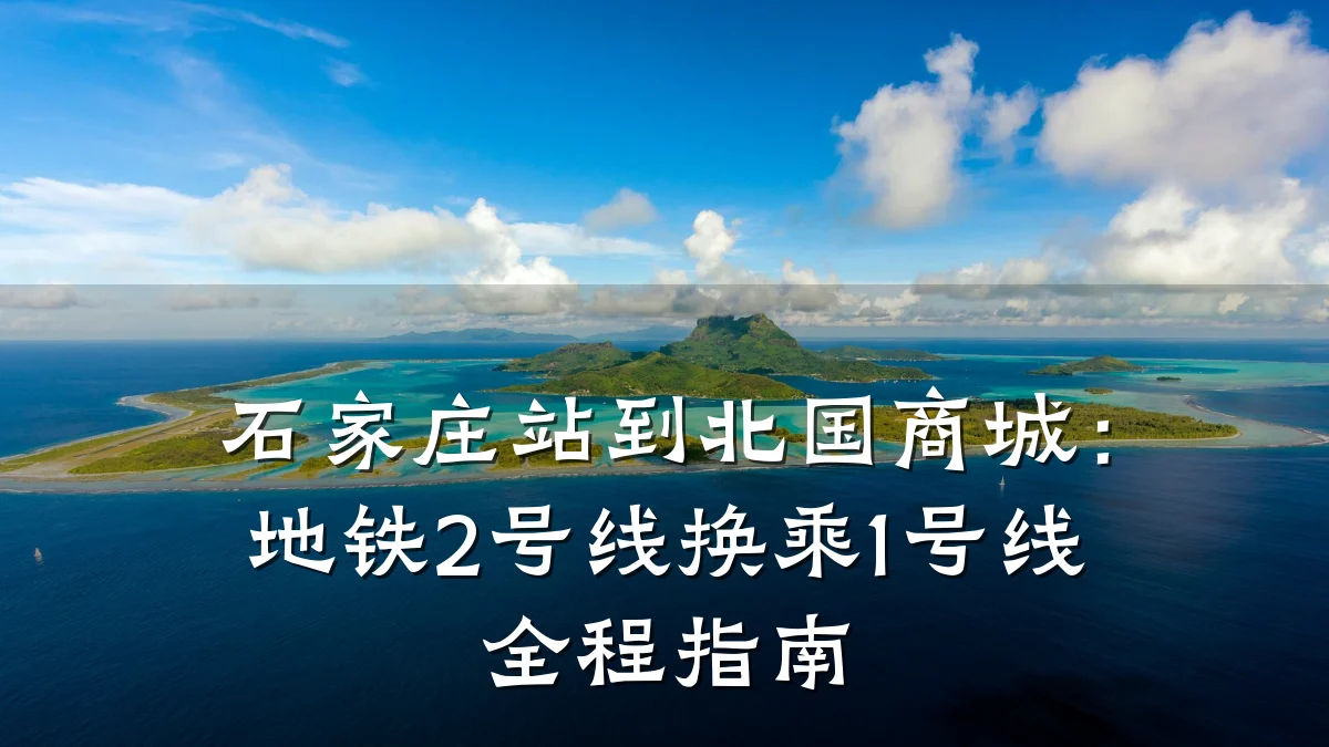 石家庄站到北国商城:地铁2号线换乘1号线全程指南