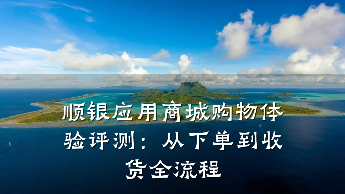 顺银应用商城购物体验评测:从下单到收货全流程