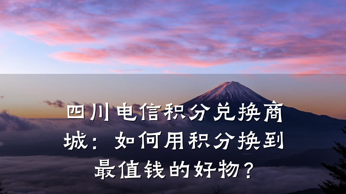 四川电信积分兑换商城:如何用积分换到最值钱的好物?
