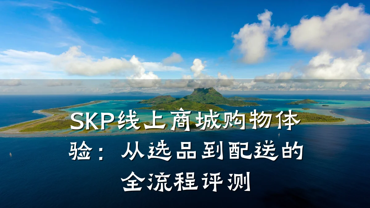 SKP线上商城购物体验:从选品到配送的全流程评测
