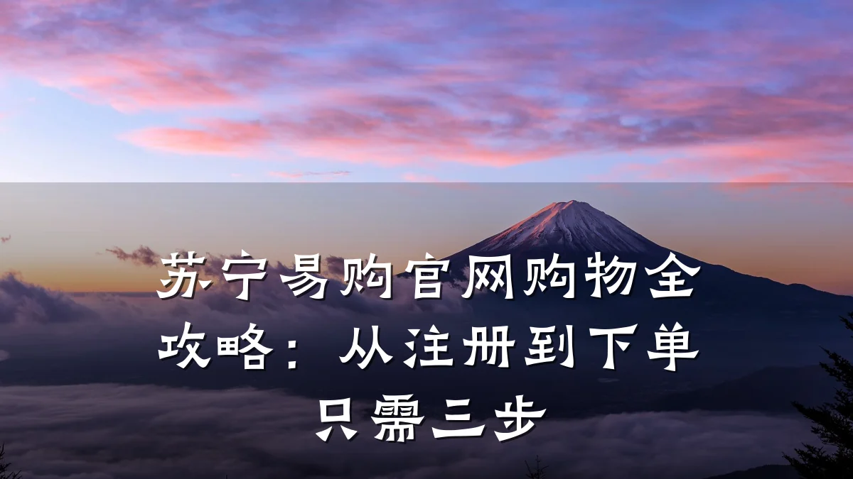 苏宁易购官网购物全攻略:从注册到下单只需三步