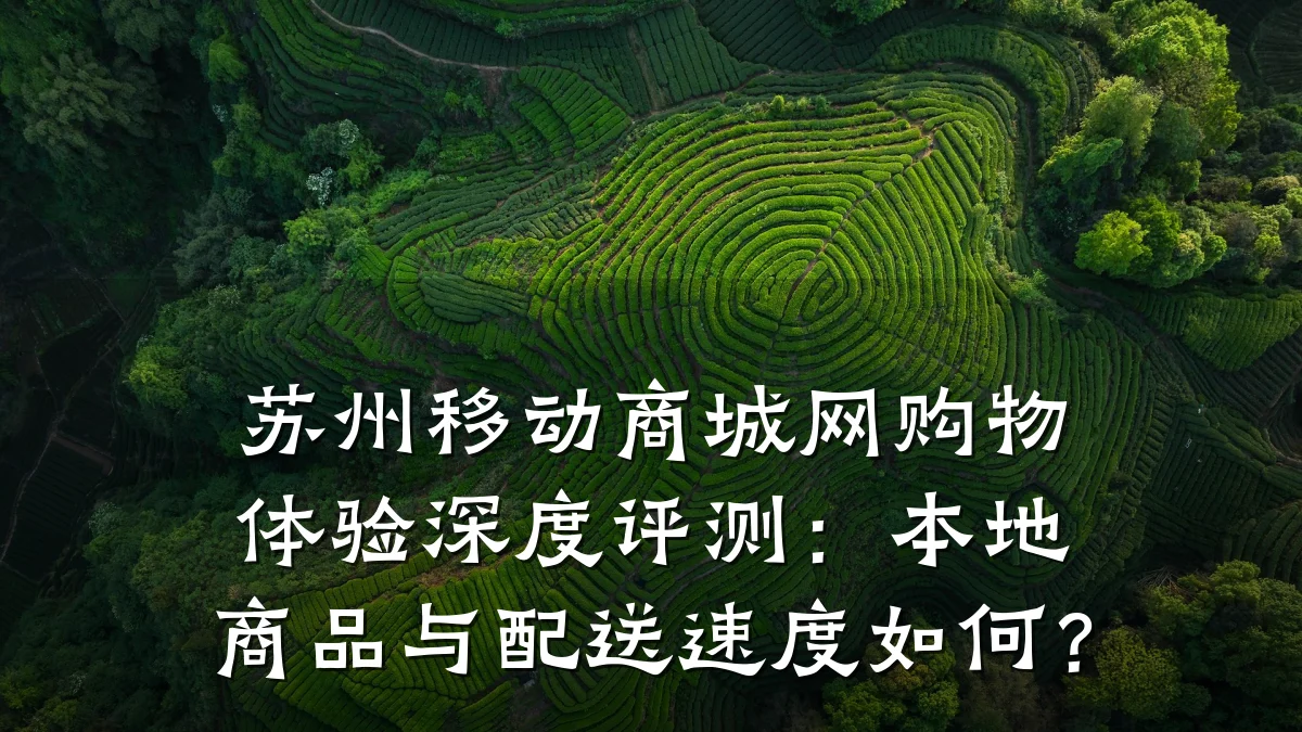 苏州移动商城网购物体验深度评测:本地商品与配送速度如何?