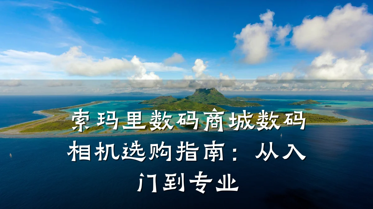 索玛里数码商城数码相机选购指南:从入门到专业