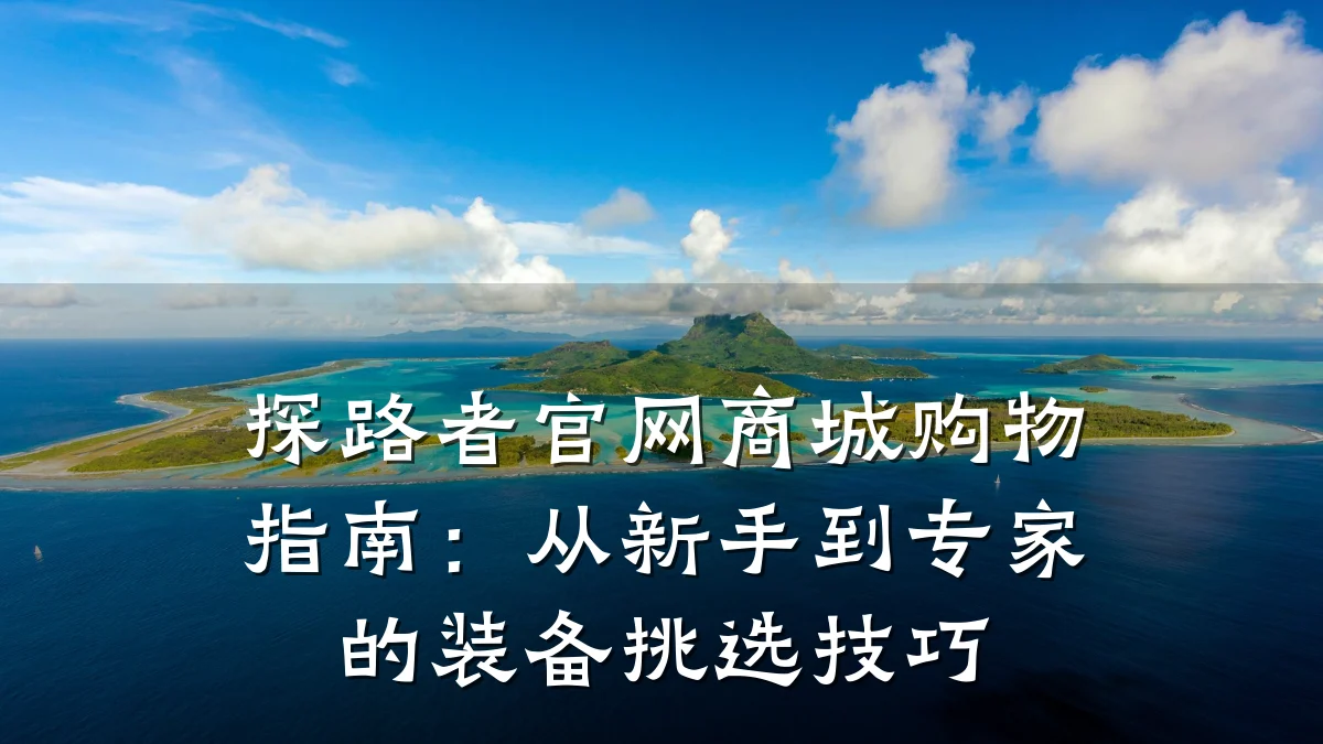 探路者官网商城购物指南:从新手到专家的装备挑选技巧