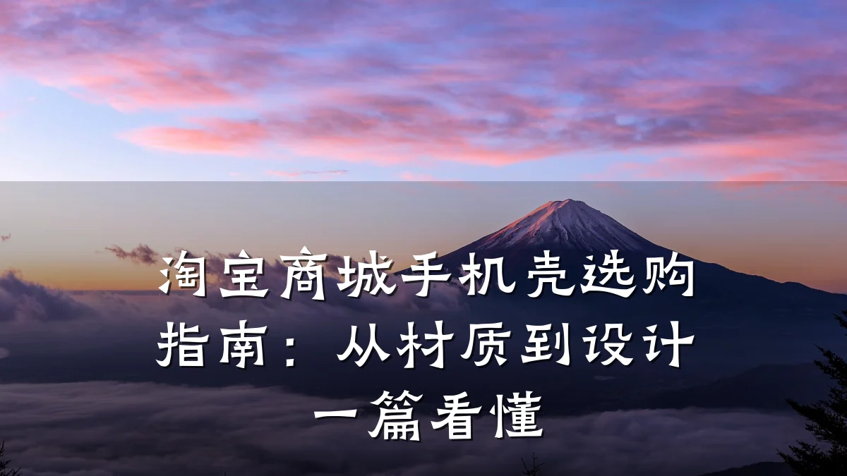 淘宝商城手机壳选购指南:从材质到设计一篇看懂