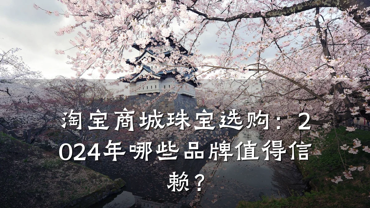 淘宝商城珠宝选购：2024年哪些品牌值得信赖？