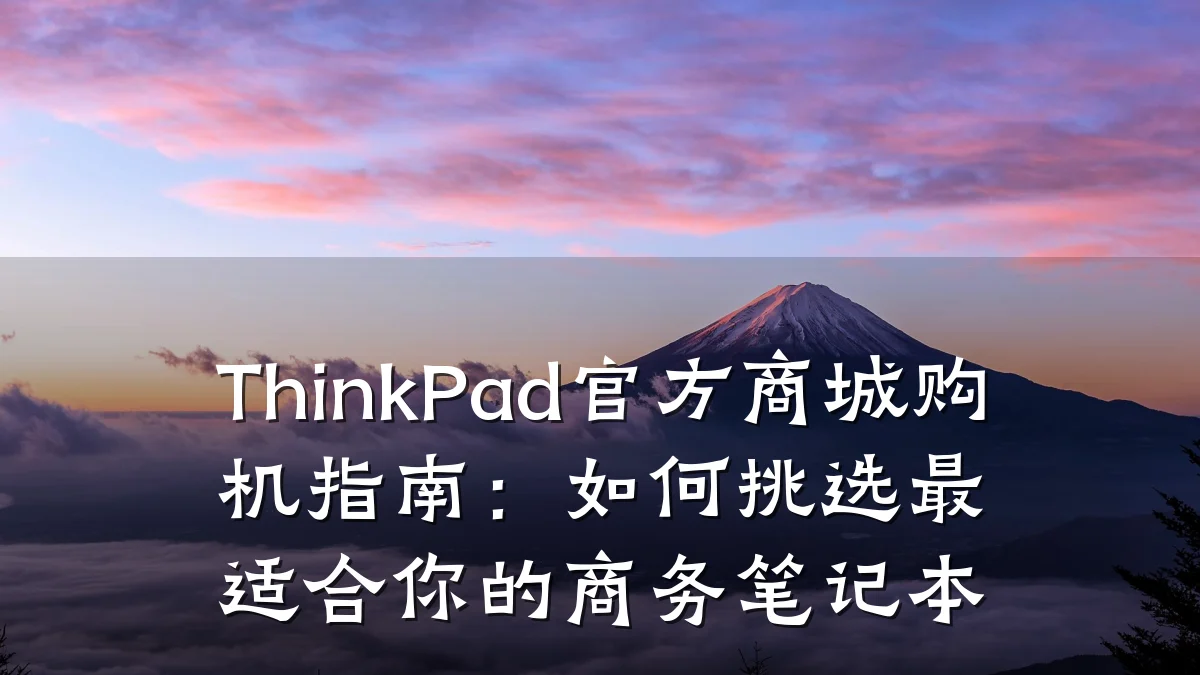 ThinkPad官方商城购机指南:如何挑选最适合你的商务笔记本