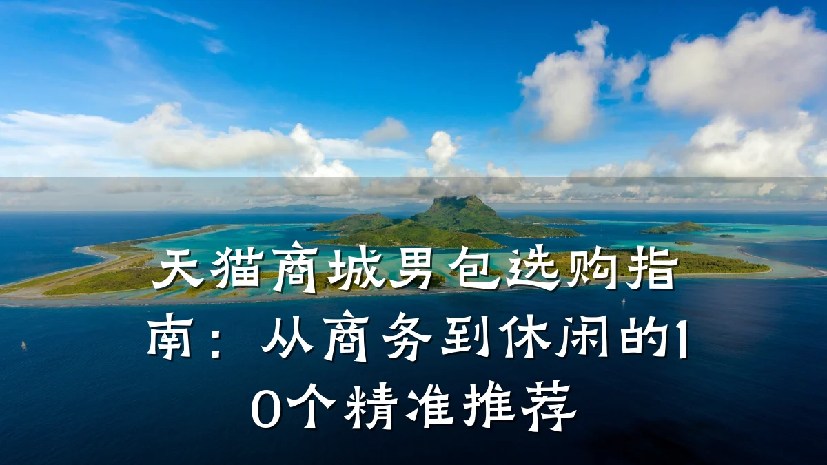 天猫商城男包选购指南：从商务到休闲的10个精准推荐