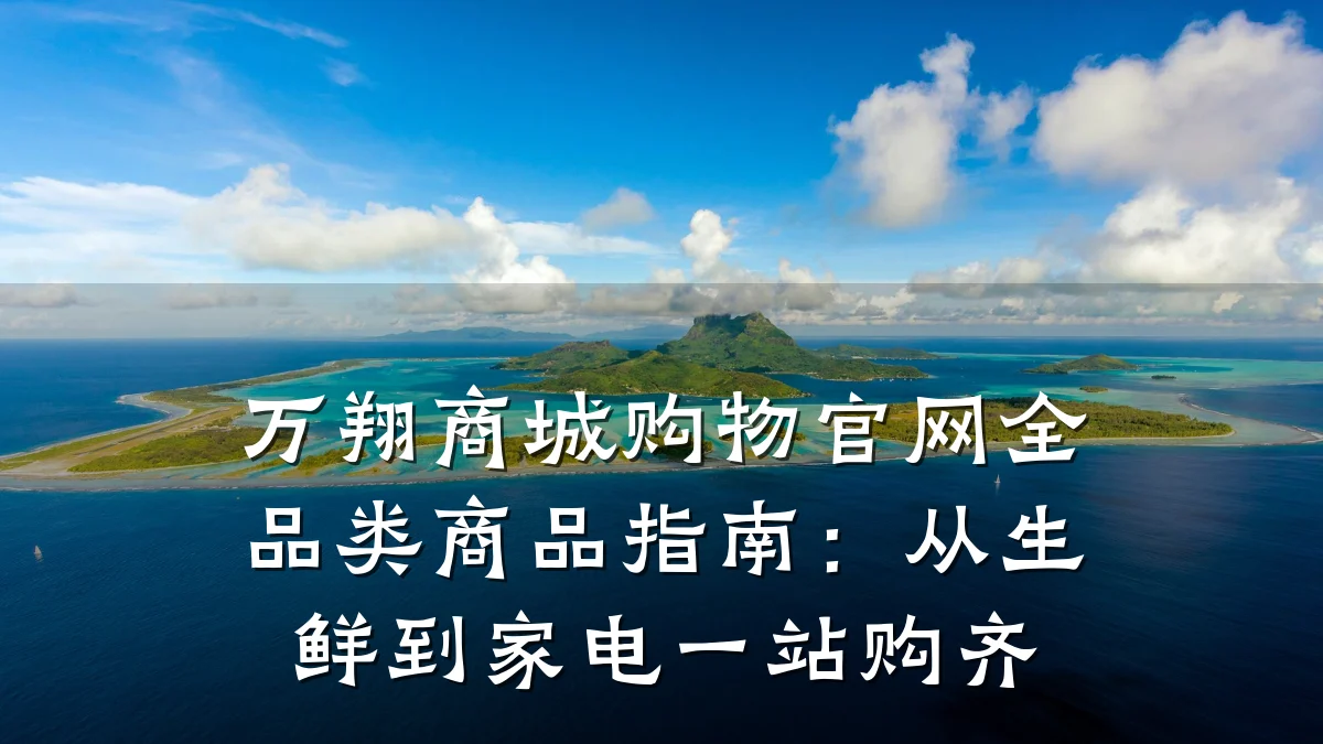 万翔商城购物官网全品类商品指南：从生鲜到家电一站购齐
