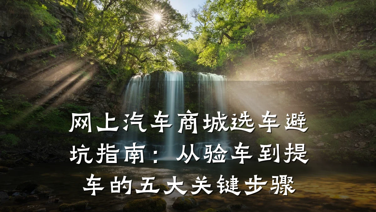 网上汽车商城选车避坑指南:从验车到提车的五大关键步骤