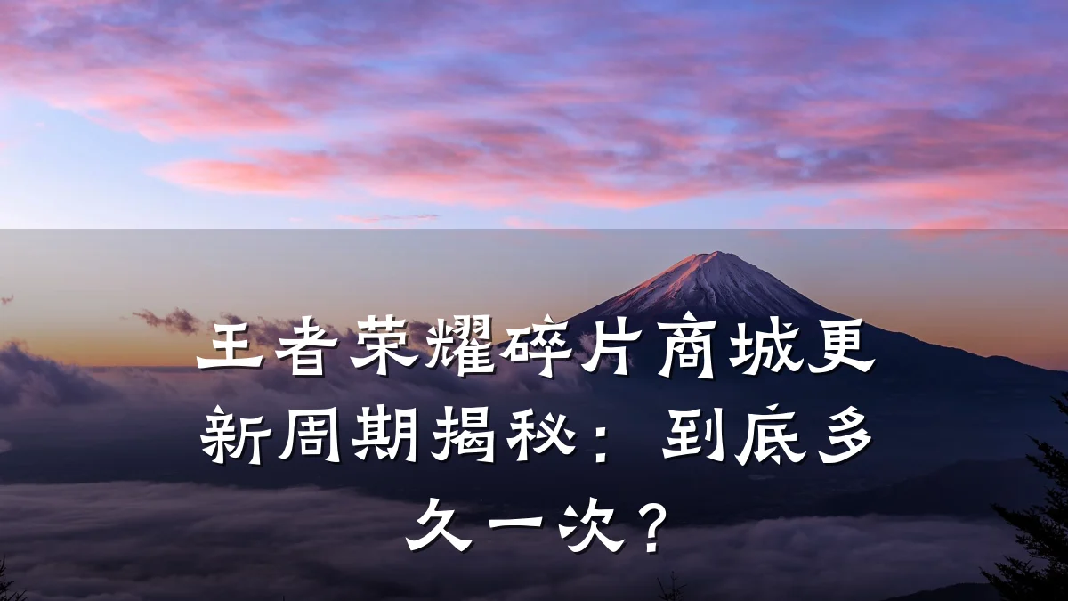 王者荣耀碎片商城更新周期揭秘：到底多久一次？
