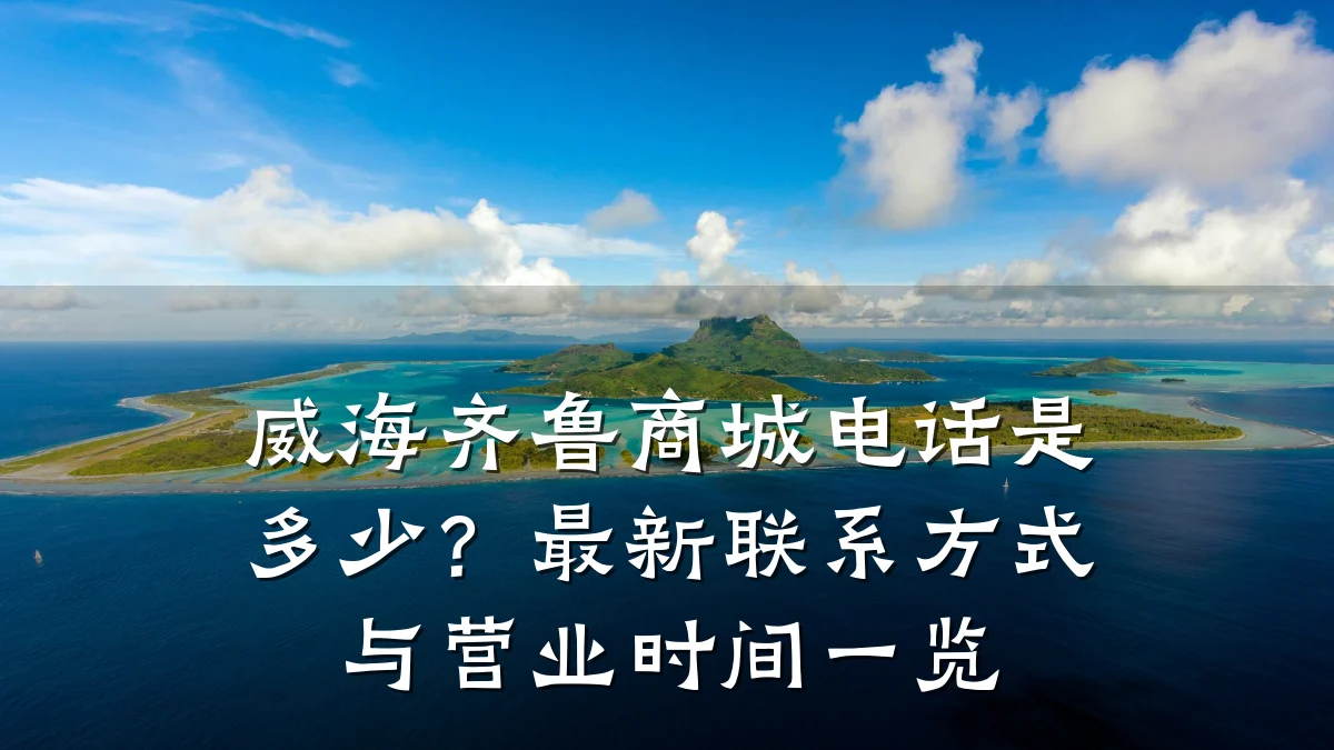威海齐鲁商城电话是多少?最新联系方式与营业时间一览
