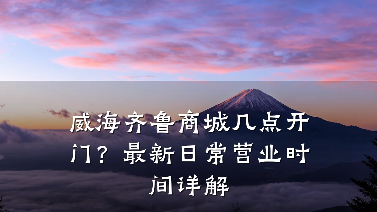 威海齐鲁商城几点开门？最新日常营业时间详解