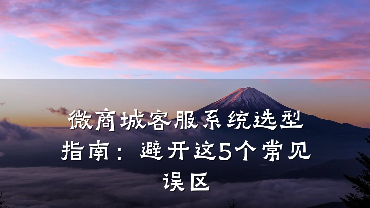 微商城客服系统选型指南:避开这5个常见误区