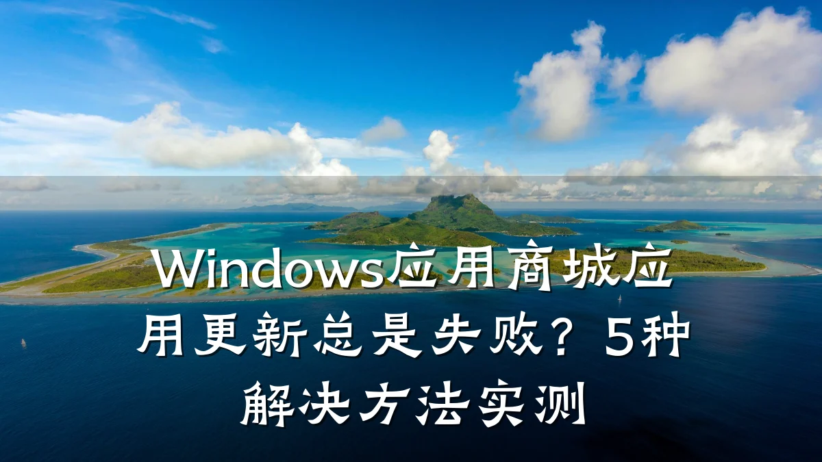 Windows应用商城应用更新总是失败?5种解决方法实测