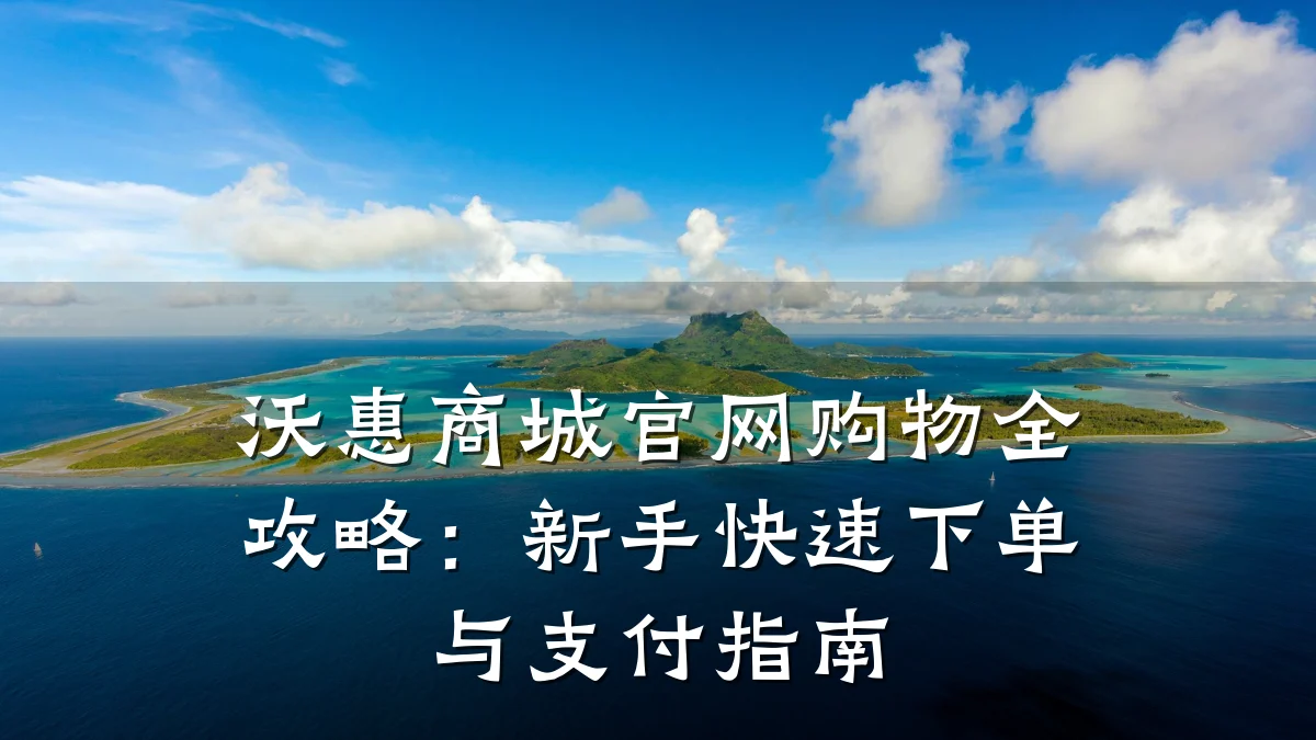 沃惠商城官网购物全攻略:新手快速下单与支付指南