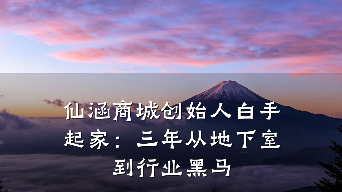 仙涵商城创始人白手起家:三年从地下室到行业黑马