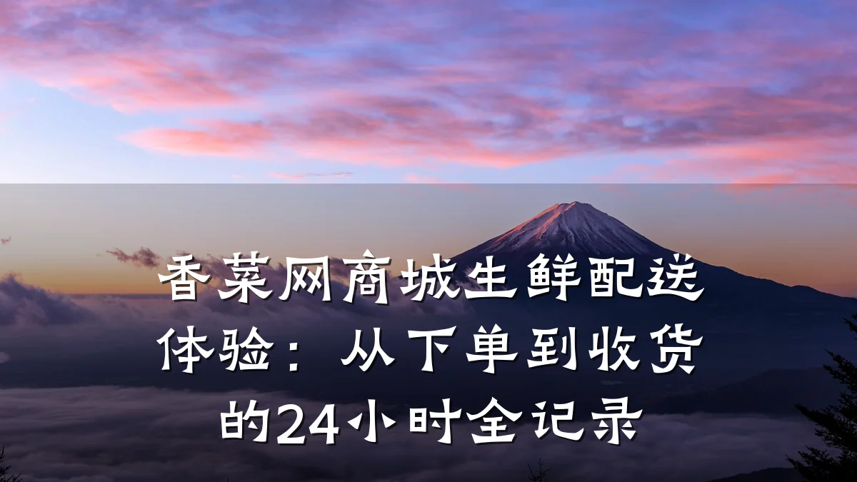 香菜网商城生鲜配送体验:从下单到收货的24小时全记录