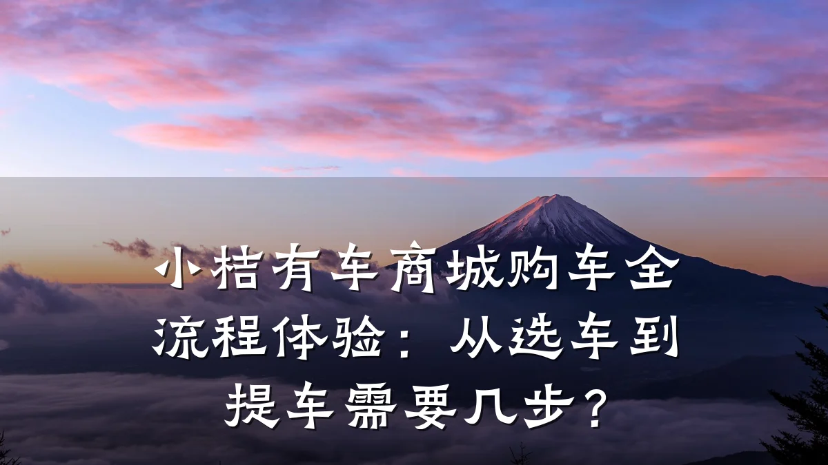 小桔有车商城购车全流程体验:从选车到提车需要几步?