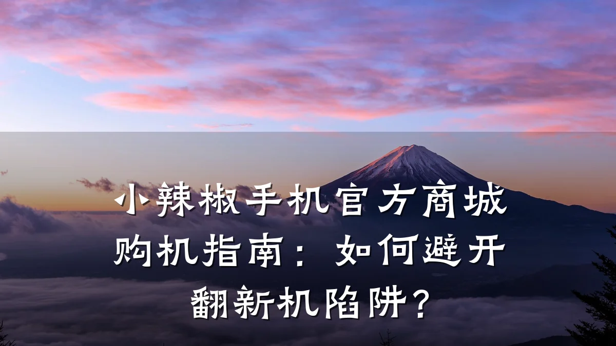 小辣椒手机官方商城购机指南：如何避开翻新机陷阱？