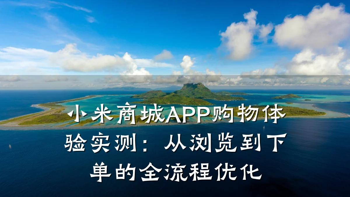 小米商城APP购物体验实测:从浏览到下单的全流程优化