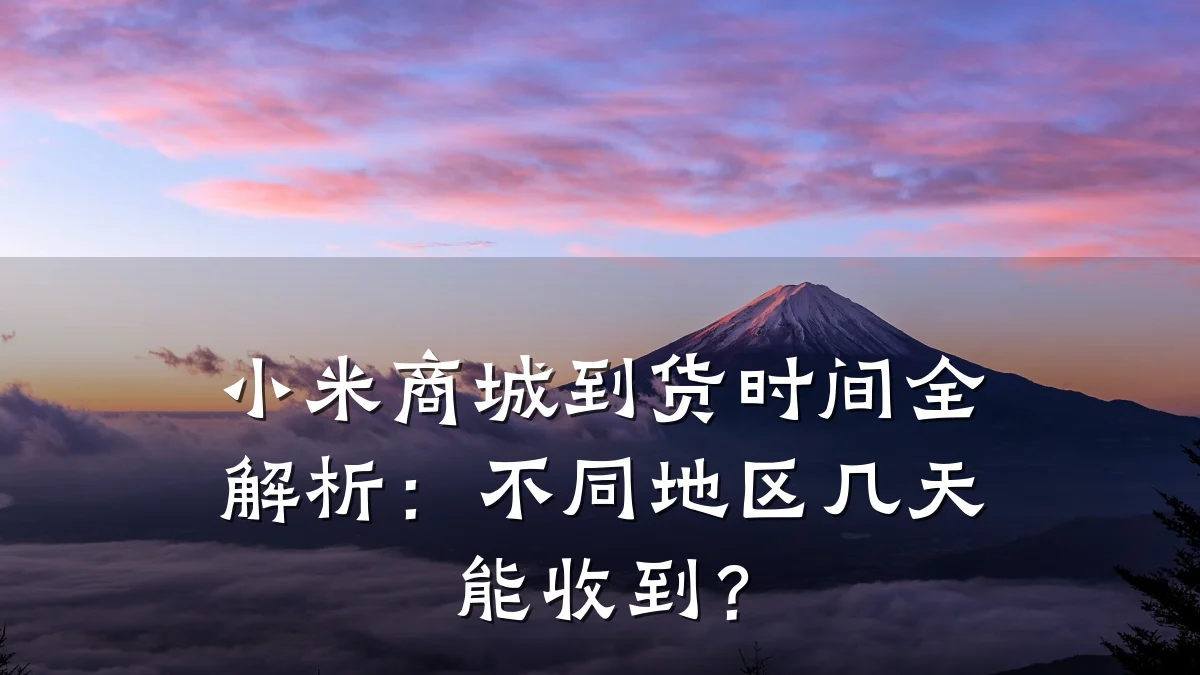 小米商城到货时间全解析:不同地区几天能收到?