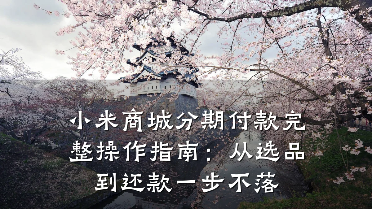 小米商城分期付款完整操作指南:从选品到还款一步不落