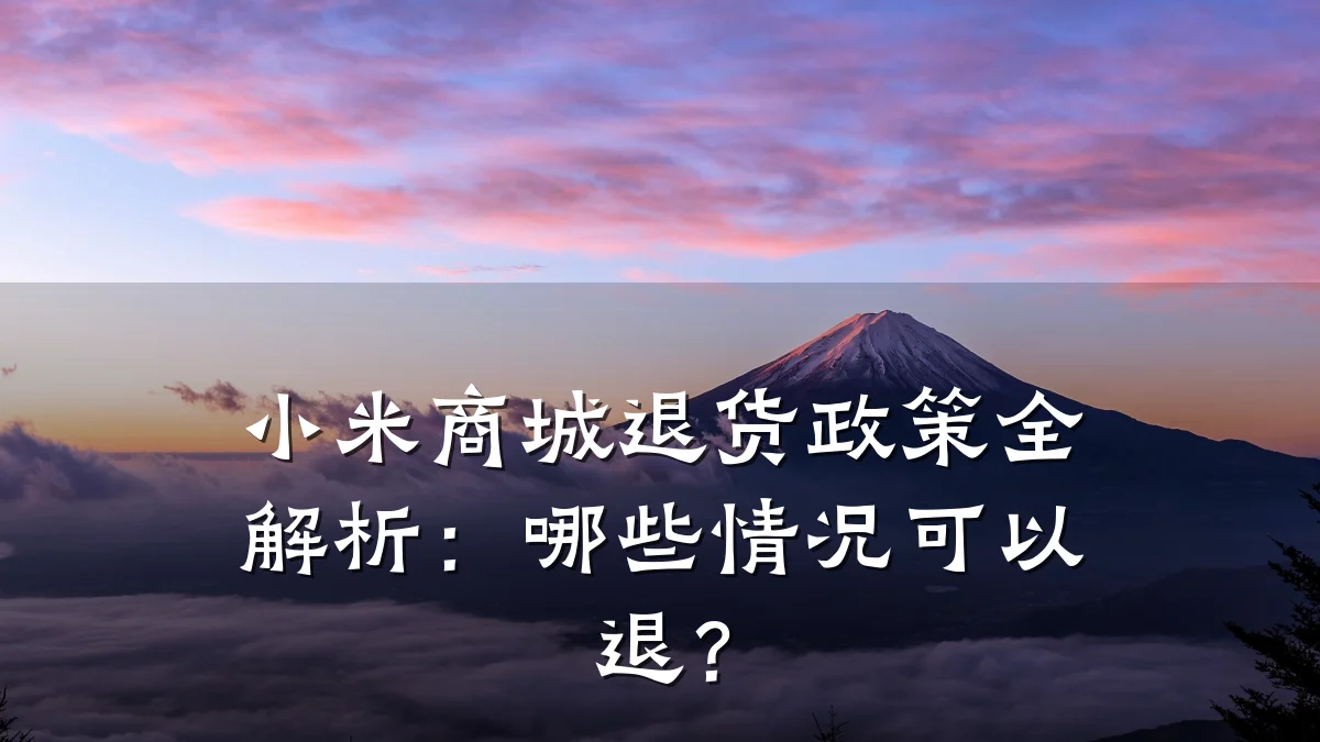 小米商城退货政策全解析:哪些情况可以退?