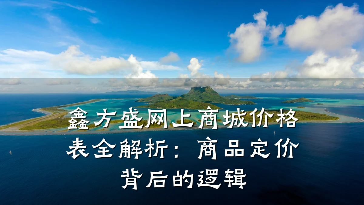 鑫方盛网上商城价格表全解析:商品定价背后的逻辑