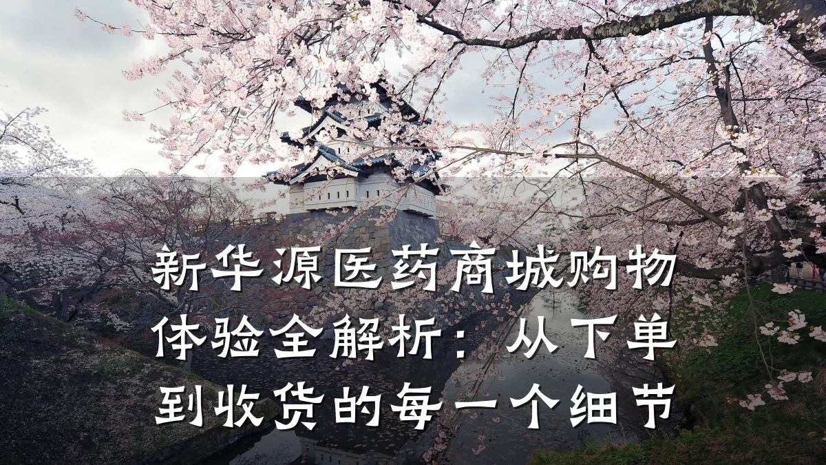 新华源医药商城购物体验全解析：从下单到收货的每一个细节