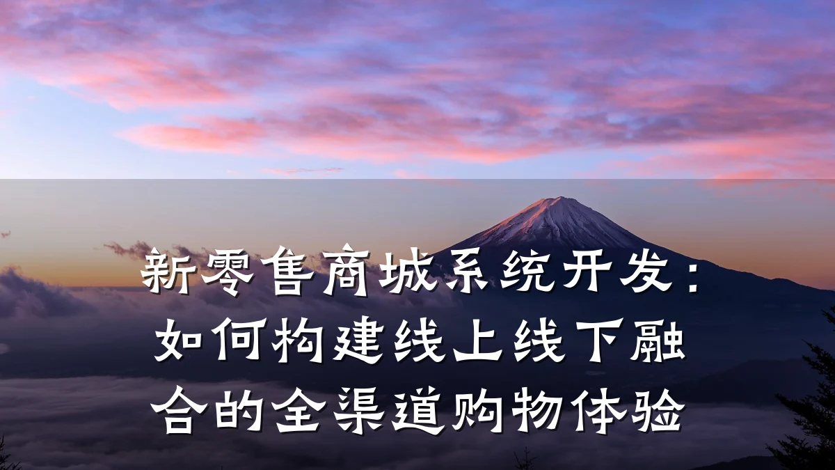 新零售商城系统开发:如何构建线上线下融合的全渠道购物体验