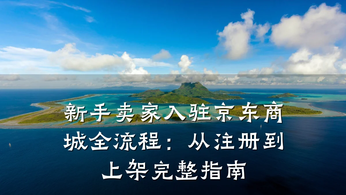 新手卖家入驻京东商城全流程:从注册到上架完整指南