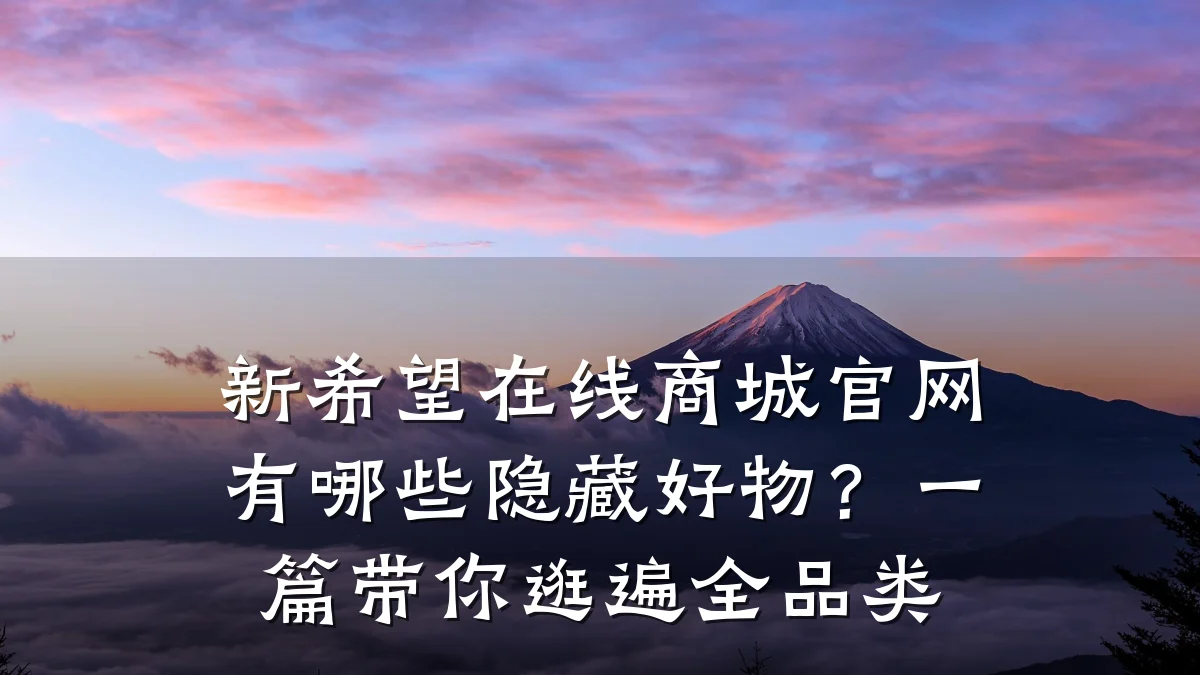 新希望在线商城官网有哪些隐藏好物?一篇带你逛遍全品类