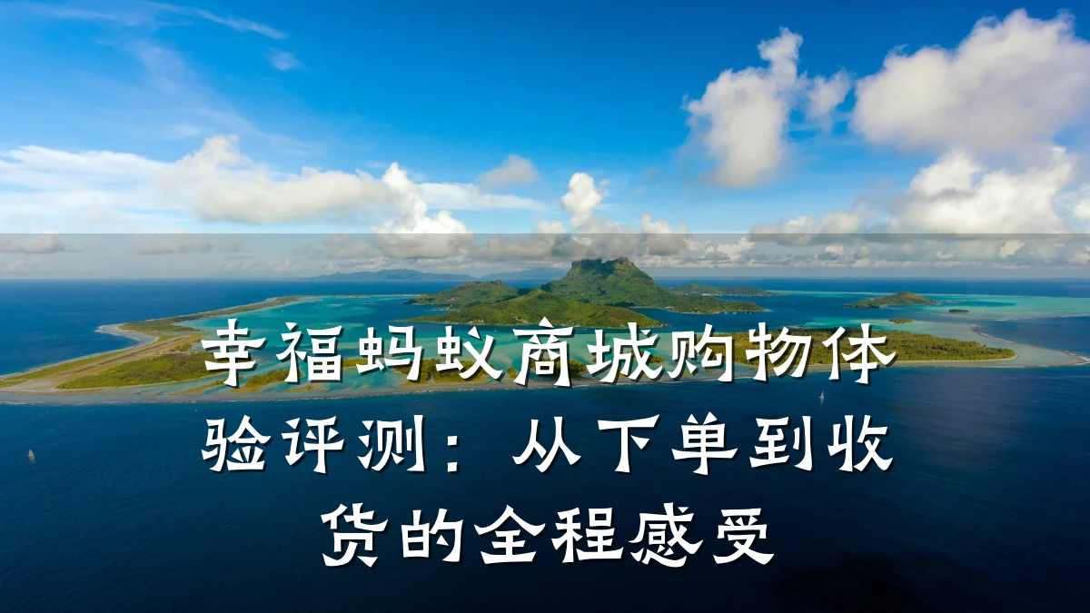 幸福蚂蚁商城购物体验评测:从下单到收货的全程感受