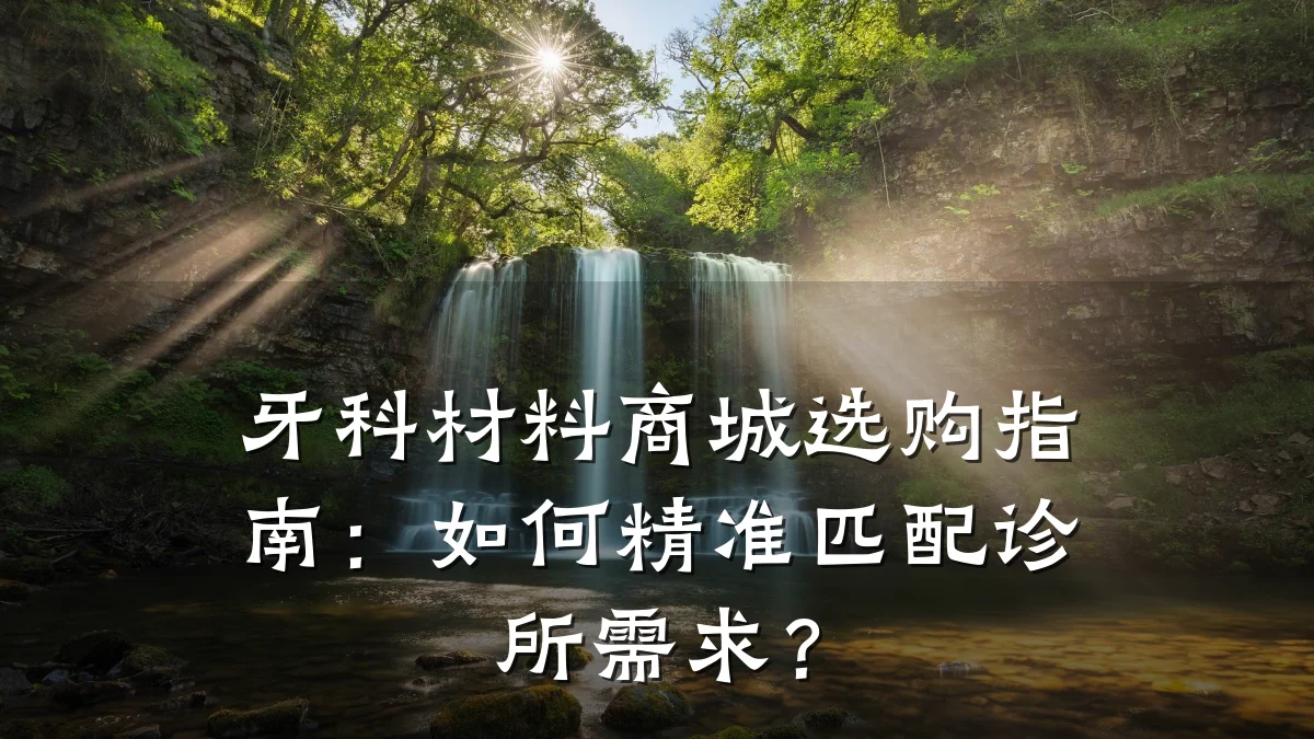 牙科材料商城选购指南:如何精准匹配诊所需求?