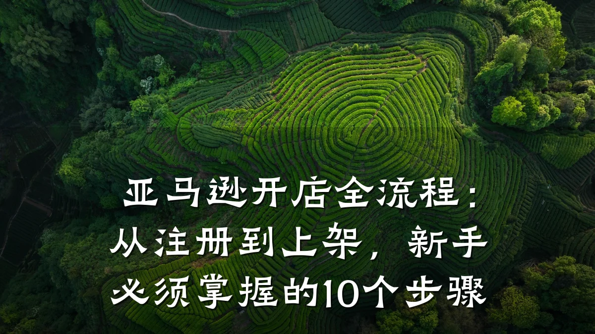 亚马逊开店全流程:从注册到上架,新手必须掌握的10个步骤